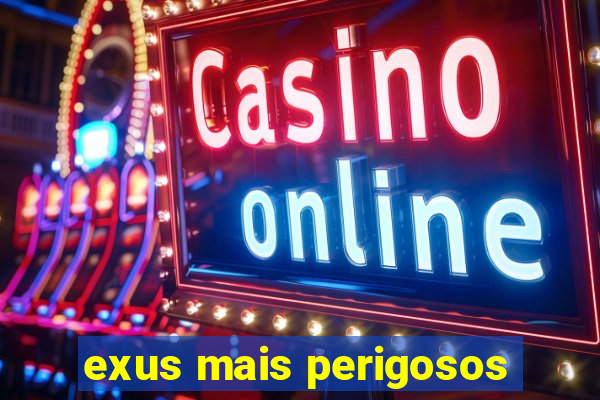 exus mais perigosos